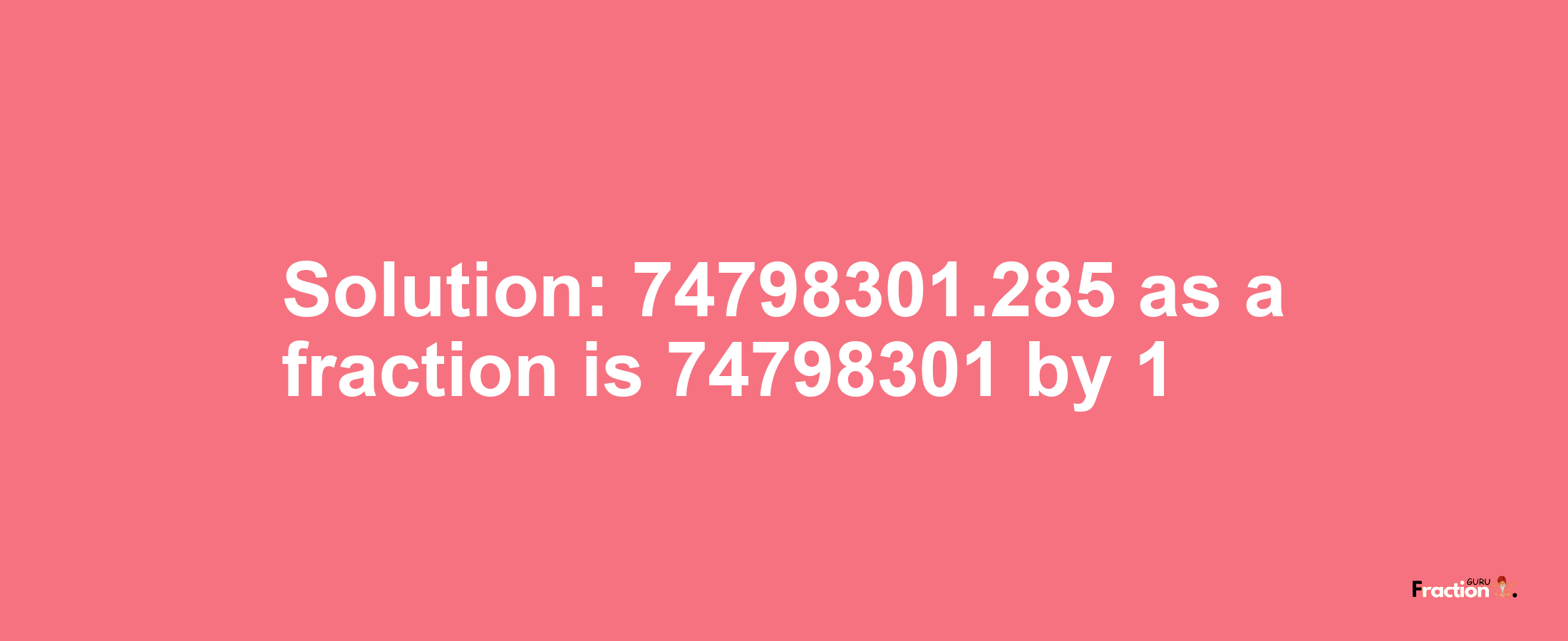 Solution:74798301.285 as a fraction is 74798301/1